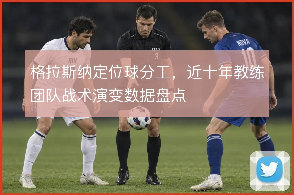 格拉斯纳定位球分工,近十年教练团队战术演变数据盘点