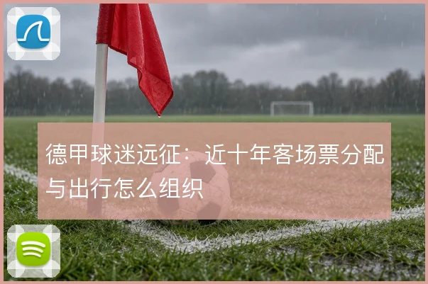 德甲球迷远征：近十年客场票分配与出行怎么组织