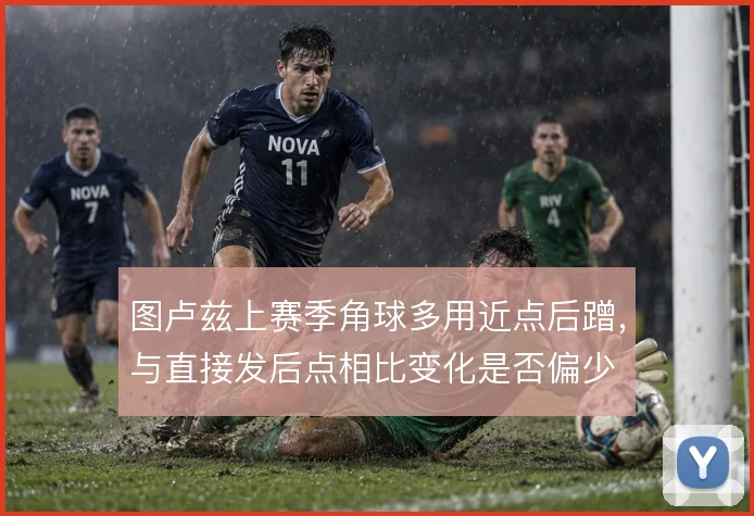 图卢兹上赛季角球多用近点后蹭,与直接发后点相比变化是否偏少