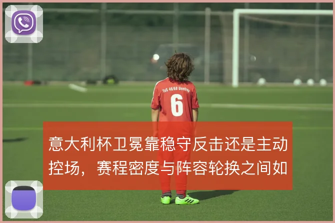 意大利杯卫冕靠稳守反击还是主动控场,赛程密度与阵容轮换之间如何取舍