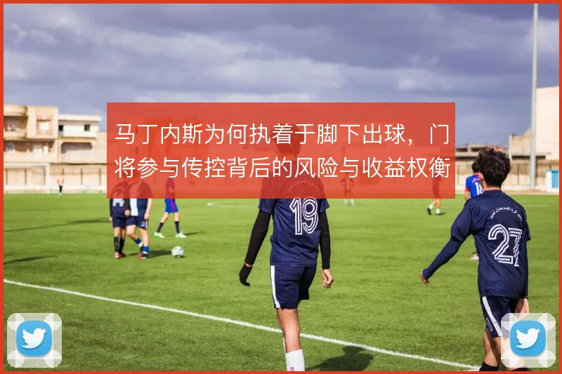 马丁内斯为何执着于脚下出球,门将参与传控背后的风险与收益权衡