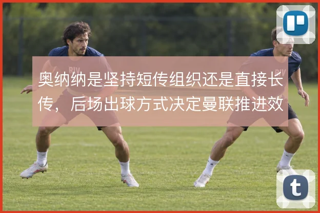 奥纳纳是坚持短传组织还是直接长传，后场出球方式决定曼联推进效率