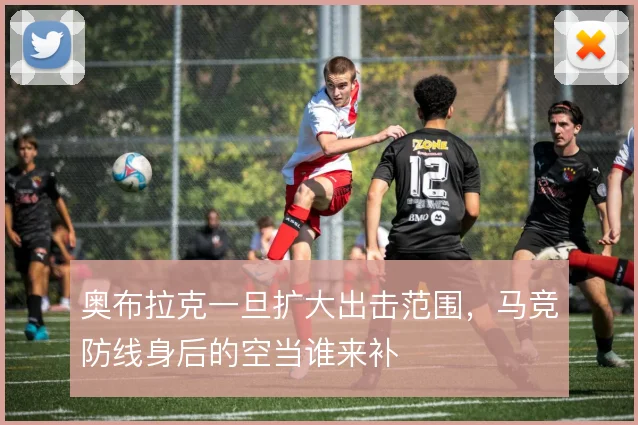 奥布拉克一旦扩大出击范围,马竞防线身后的空当谁来补