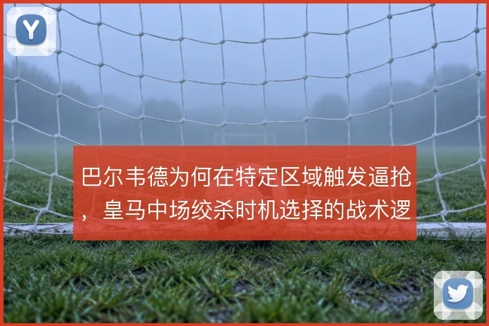 巴尔韦德为何在特定区域触发逼抢,皇马中场绞杀时机选择的战术逻辑