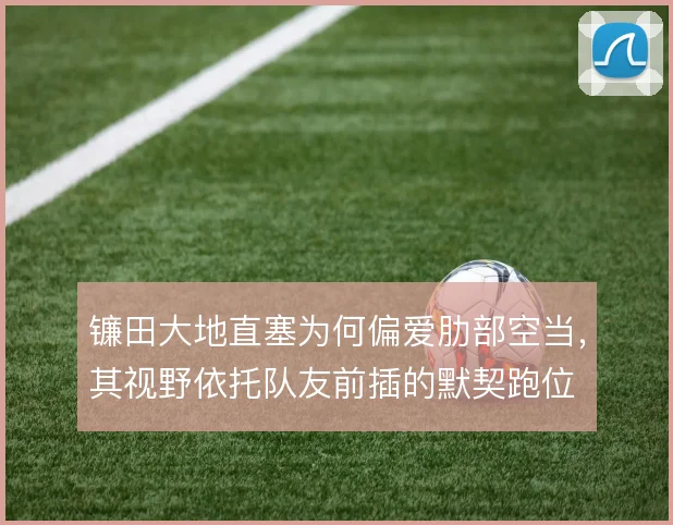 镰田大地直塞为何偏爱肋部空当,其视野依托队友前插的默契跑位