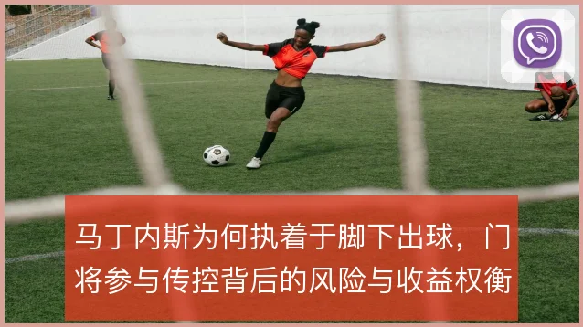 马丁内斯为何执着于脚下出球,门将参与传控背后的风险与收益权衡