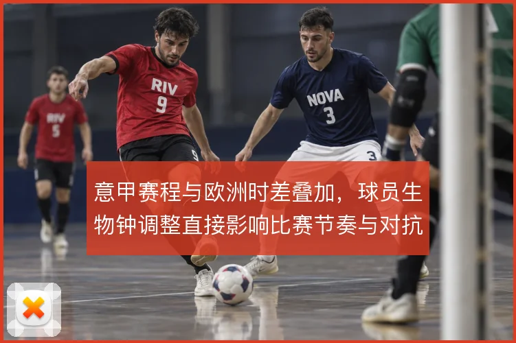 意甲赛程与欧洲时差叠加，球员生物钟调整直接影响比赛节奏与对抗强度