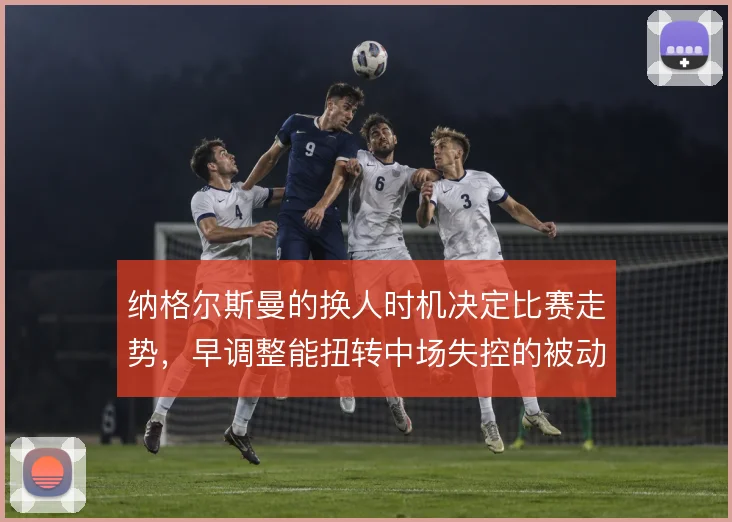 纳格尔斯曼的换人时机决定比赛走势，早调整能扭转中场失控的被动