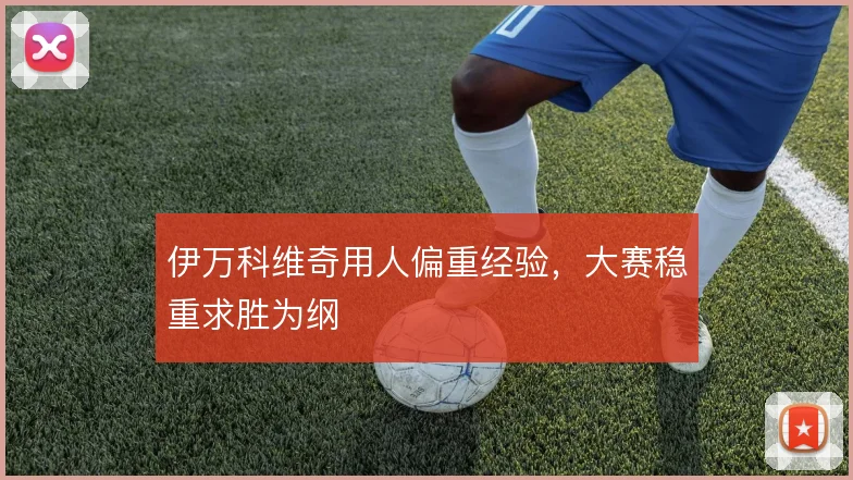 伊万科维奇用人偏重经验,大赛稳重求胜为纲
