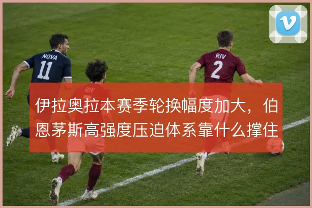 伊拉奥拉本赛季轮换幅度加大,伯恩茅斯高强度压迫体系靠什么撑住多线消耗