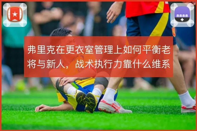 弗里克在更衣室管理上如何平衡老将与新人，战术执行力靠什么维系