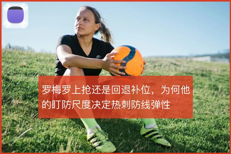 罗梅罗上抢还是回退补位,为何他的盯防尺度决定热刺防线弹性