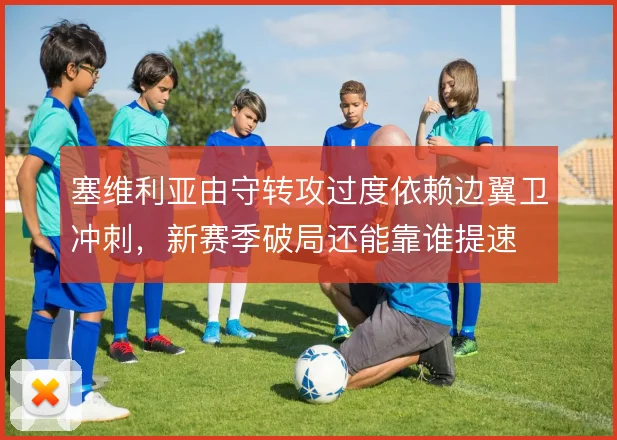 塞维利亚由守转攻过度依赖边翼卫冲刺,新赛季破局还能靠谁提速