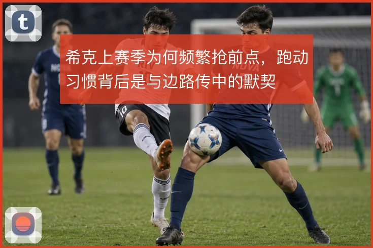 希克上赛季为何频繁抢前点,跑动习惯背后是与边路传中的默契