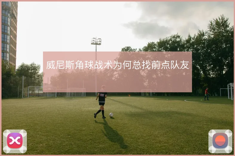 威尼斯角球战术为何总找前点队友