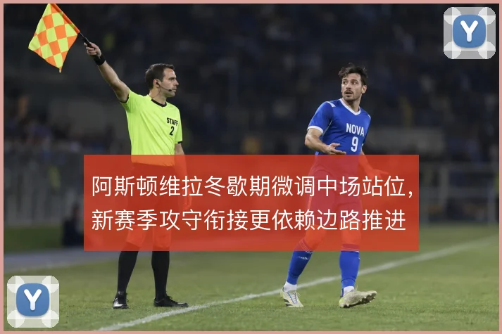 阿斯顿维拉冬歇期微调中场站位，新赛季攻守衔接更依赖边路推进