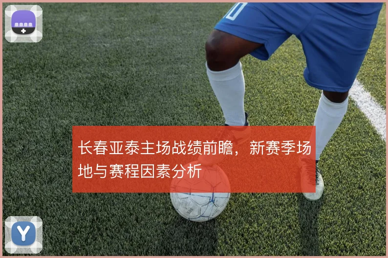 长春亚泰主场战绩前瞻,新赛季场地与赛程因素分析