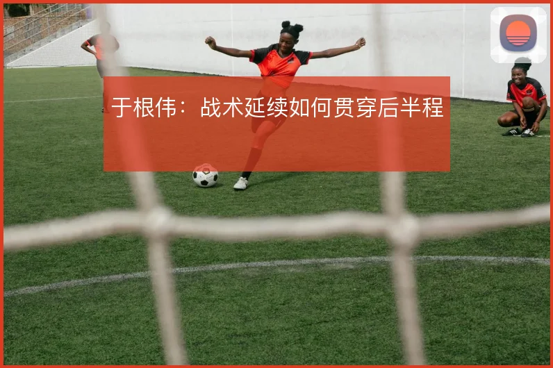 于根伟：战术延续如何贯穿后半程
