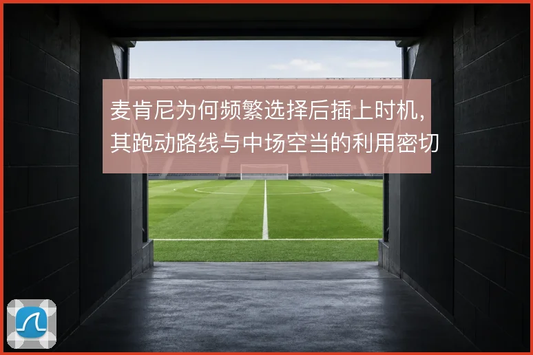 麦肯尼为何频繁选择后插上时机,其跑动路线与中场空当的利用密切相关