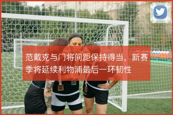 范戴克与门将间距保持得当,新赛季将延续利物浦最后一环韧性