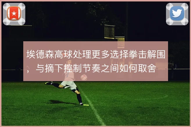 埃德森高球处理更多选择拳击解围,与摘下控制节奏之间如何取舍