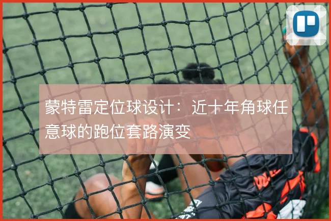 蒙特雷定位球设计:近十年角球任意球的跑位套路演变