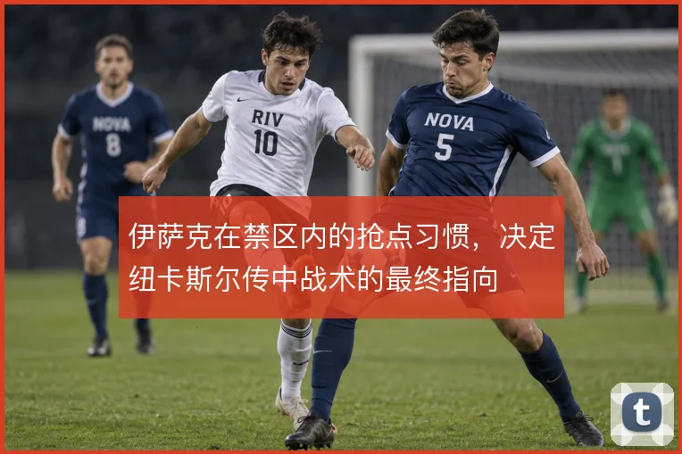 伊萨克在禁区内的抢点习惯，决定纽卡斯尔传中战术的最终指向