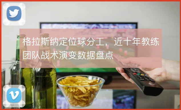格拉斯纳定位球分工，近十年教练团队战术演变数据盘点