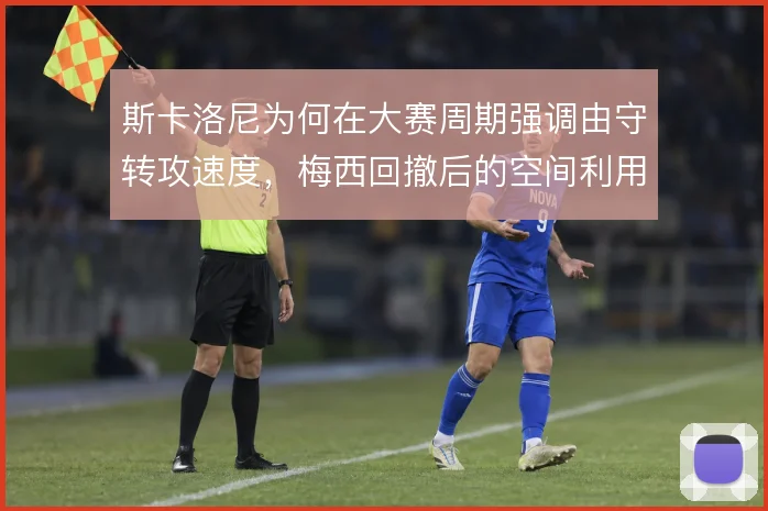 斯卡洛尼为何在大赛周期强调由守转攻速度，梅西回撤后的空间利用是核心