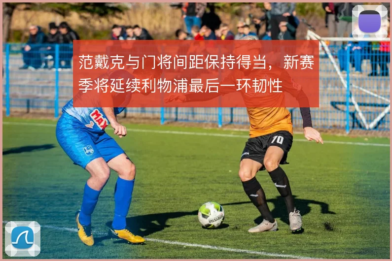 范戴克与门将间距保持得当,新赛季将延续利物浦最后一环韧性