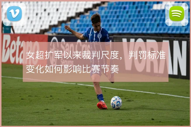 女超扩军以来裁判尺度，判罚标准变化如何影响比赛节奏