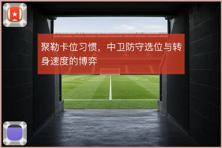 聚勒卡位习惯，中卫防守选位与转身速度的博弈