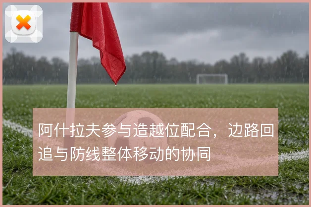 阿什拉夫参与造越位配合,边路回追与防线整体移动的协同