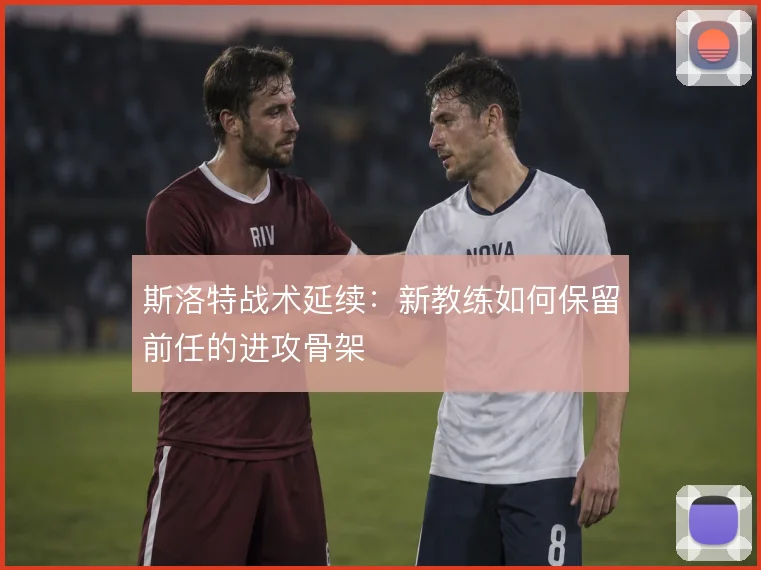斯洛特战术延续：新教练如何保留前任的进攻骨架