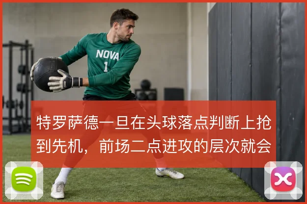 特罗萨德一旦在头球落点判断上抢到先机,前场二点进攻的层次就会打开