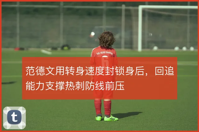 范德文用转身速度封锁身后,回追能力支撑热刺防线前压