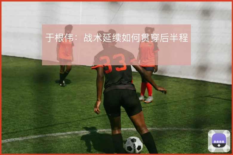 于根伟：战术延续如何贯穿后半程