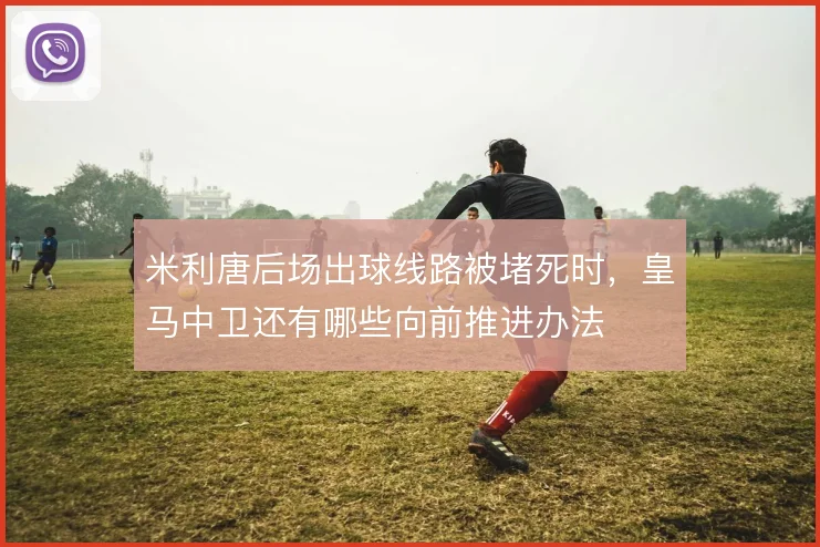 米利唐后场出球线路被堵死时,皇马中卫还有哪些向前推进办法