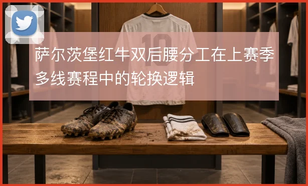 萨尔茨堡红牛双后腰分工在上赛季多线赛程中的轮换逻辑