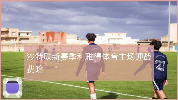 沙特联新赛季利雅得体育主场迎战费哈