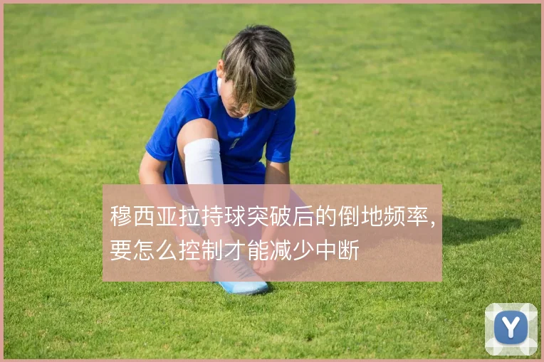 穆西亚拉持球突破后的倒地频率,要怎么控制才能减少中断
