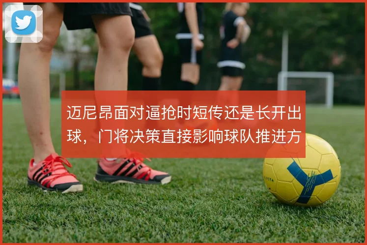 迈尼昂面对逼抢时短传还是长开出球，门将决策直接影响球队推进方式
