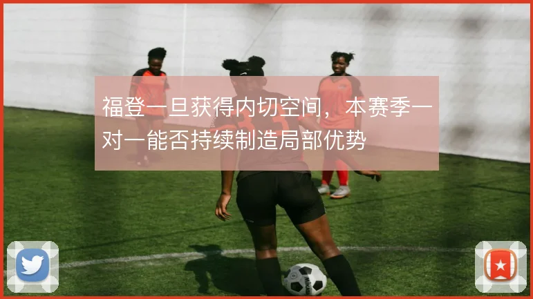福登一旦获得内切空间,本赛季一对一能否持续制造局部优势