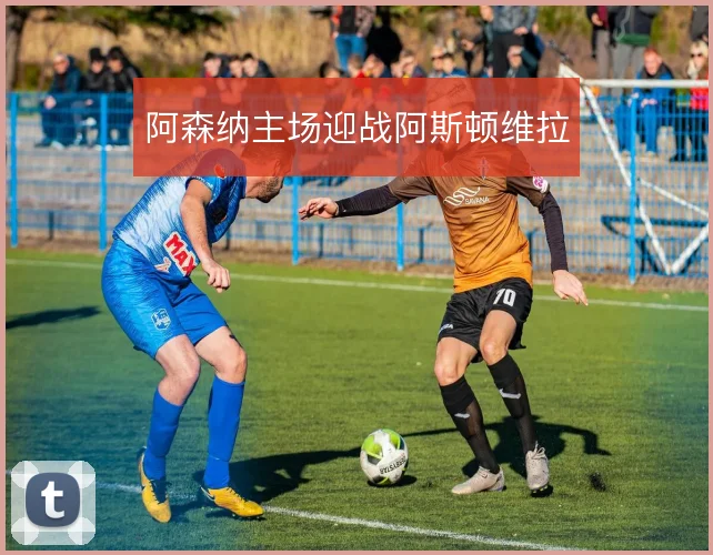 阿森纳主场迎战阿斯顿维拉