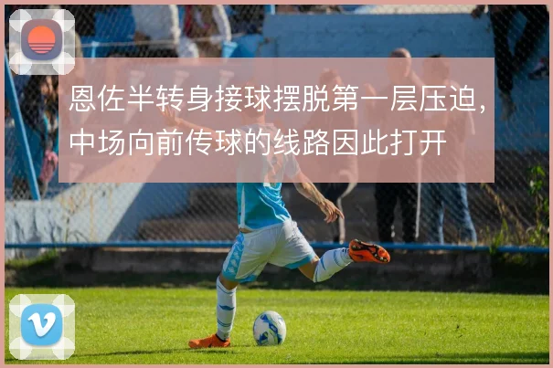 恩佐半转身接球摆脱第一层压迫,中场向前传球的线路因此打开