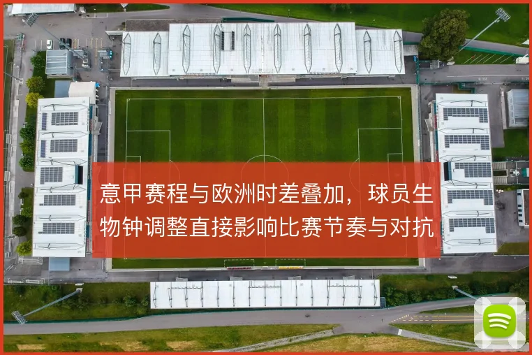 意甲赛程与欧洲时差叠加,球员生物钟调整直接影响比赛节奏与对抗强度
