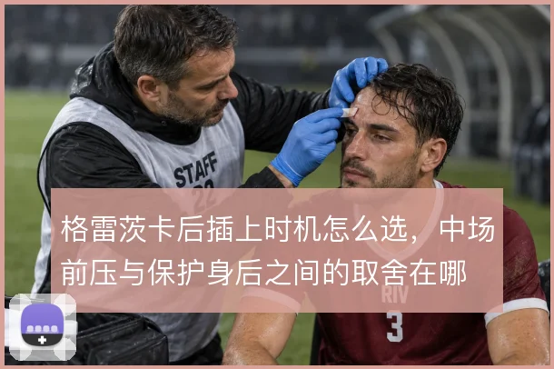 格雷茨卡后插上时机怎么选,中场前压与保护身后之间的取舍在哪