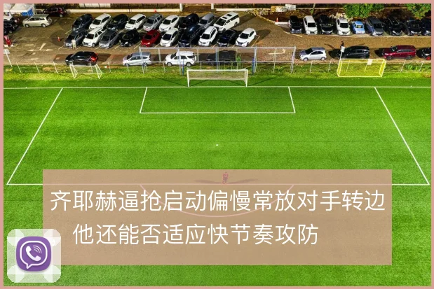 齐耶赫逼抢启动偏慢常放对手转边,他还能否适应快节奏攻防