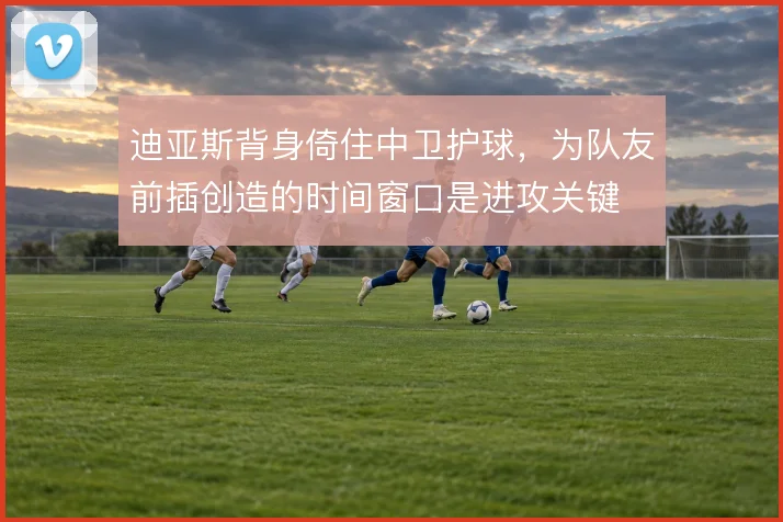 迪亚斯背身倚住中卫护球，为队友前插创造的时间窗口是进攻关键