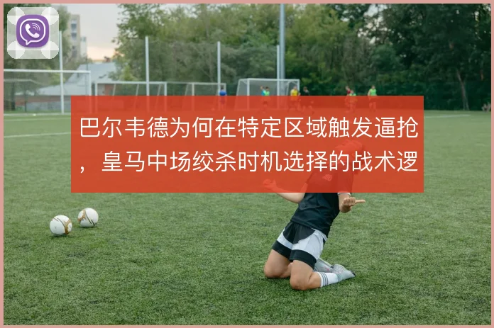 巴尔韦德为何在特定区域触发逼抢，皇马中场绞杀时机选择的战术逻辑